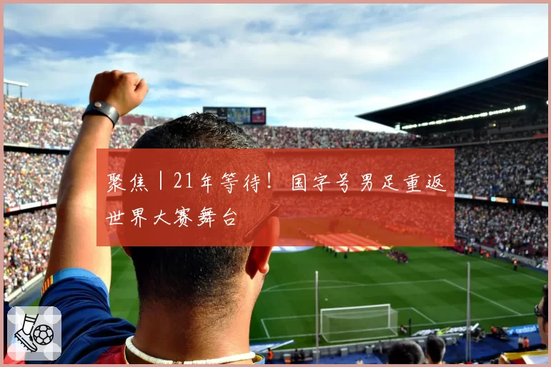 聚焦|21年等待!国字号男足重返世界大赛舞台
