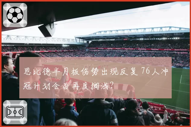 恩比德半月板伤势出现反复 76人冲冠计划会否再度搁浅？