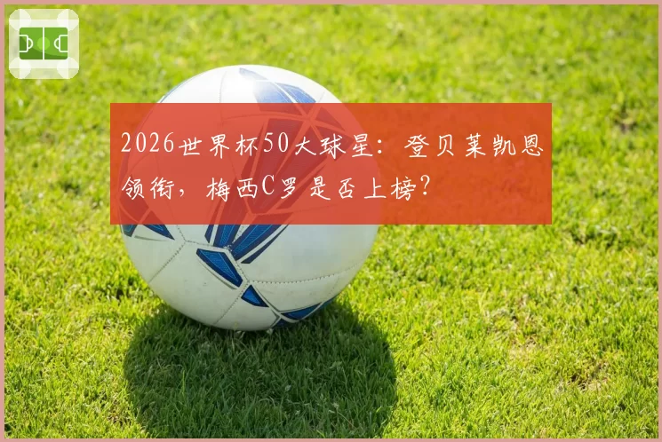2026世界杯50大球星:登贝莱凯恩领衔,梅西C罗是否上榜?