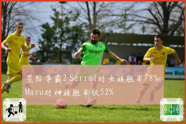 星际争霸2 Serral对虫族胜率78%，Maru对神族胜率仅52%