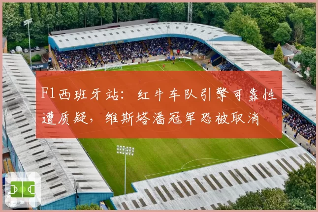 F1西班牙站：红牛车队引擎可靠性遭质疑，维斯塔潘冠军恐被取消