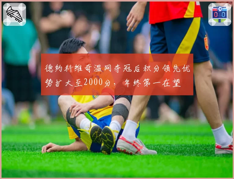 德约科维奇温网夺冠后积分领先优势扩大至2000分，年终第一在望