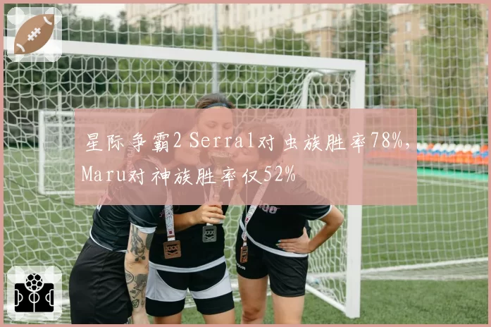 星际争霸2 Serral对虫族胜率78%，Maru对神族胜率仅52%