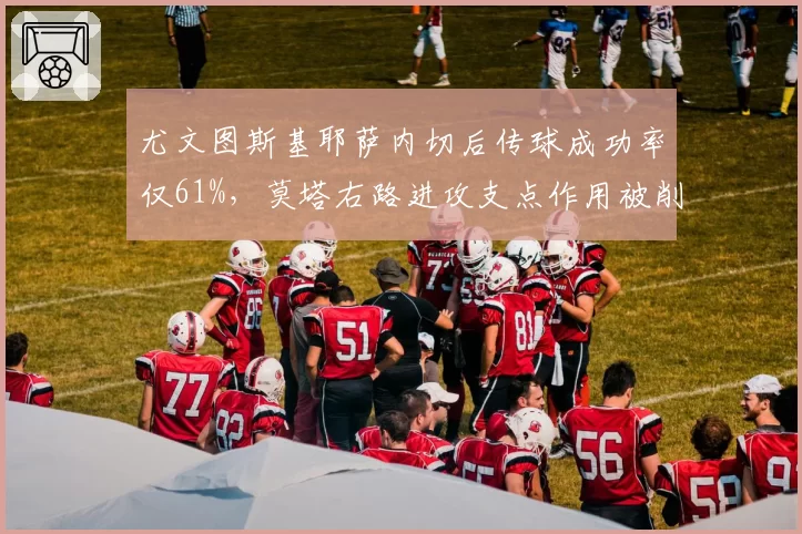 尤文图斯基耶萨内切后传球成功率仅61%,莫塔右路进攻支点作用被削弱
