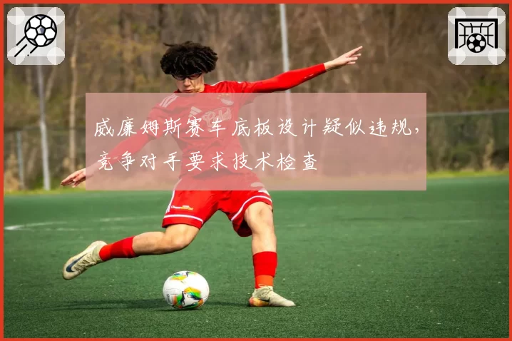 威廉姆斯赛车底板设计疑似违规，竞争对手要求技术检查