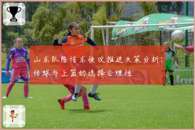 山东队陈培东快攻推进决策分析:传球与上篮的选择合理性
