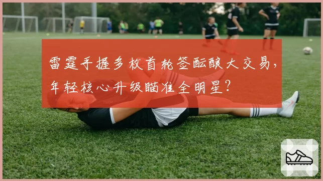 雷霆手握多枚首轮签酝酿大交易，年轻核心升级瞄准全明星？