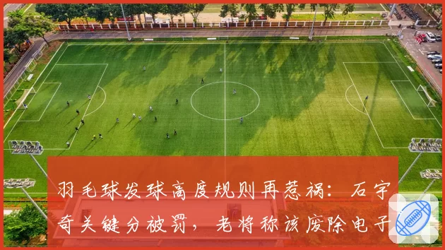 羽毛球发球高度规则再惹祸：石宇奇关键分被罚，老将称该废除电子裁判