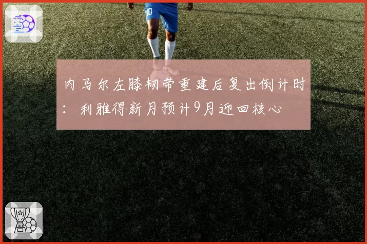 内马尔左膝韧带重建后复出倒计时：利雅得新月预计9月迎回核心