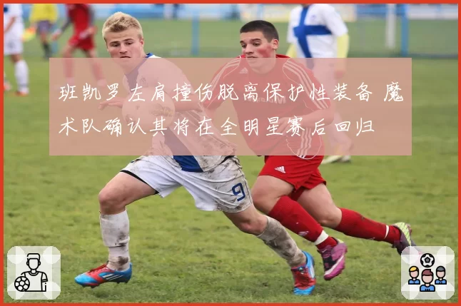 班凯罗左肩撞伤脱离保护性装备 魔术队确认其将在全明星赛后回归