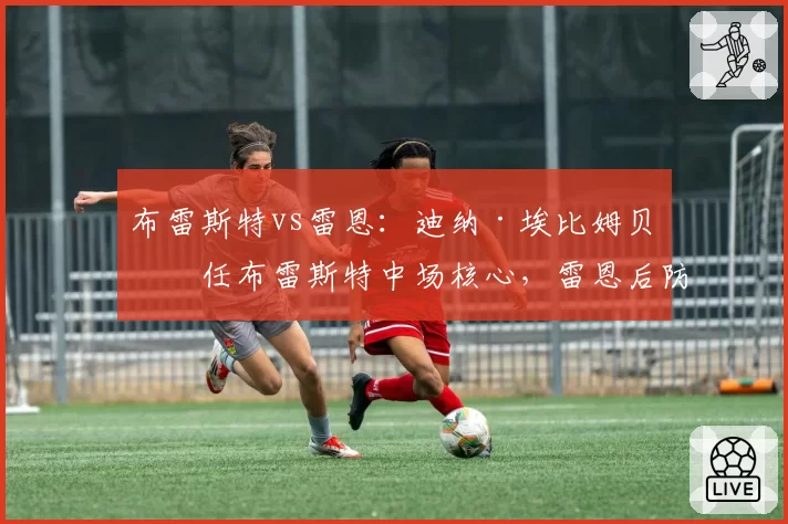 布雷斯特vs雷恩：迪纳·埃比姆贝担任布雷斯特中场核心，雷恩后防线焕然一新……德比战可能的首发阵容