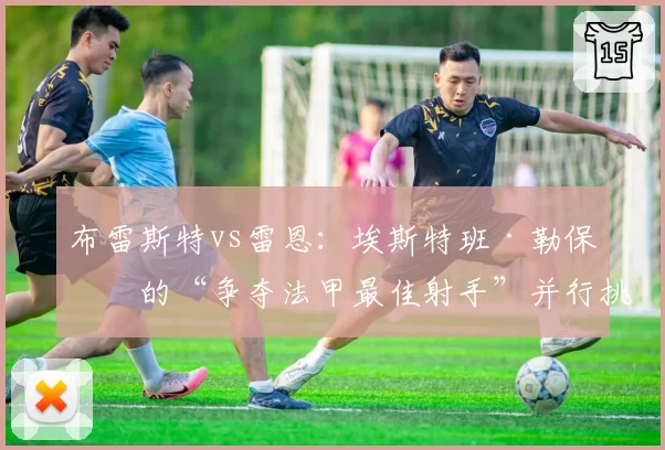 布雷斯特vs雷恩：埃斯特班·勒保罗的“争夺法甲最佳射手”并行挑战