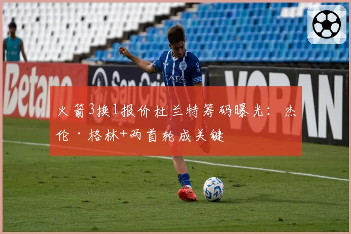 火箭3换1报价杜兰特筹码曝光：杰伦·格林+两首轮成关键