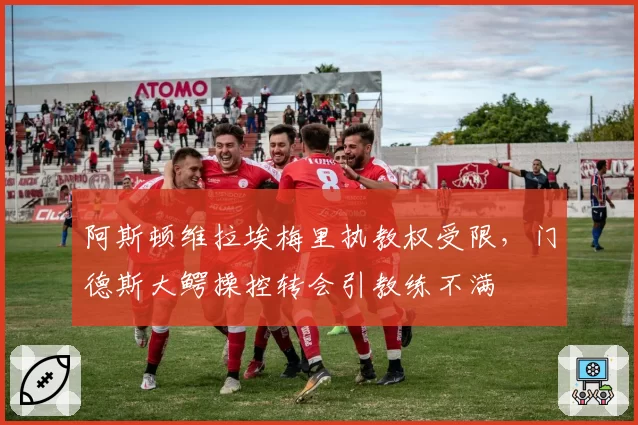 阿斯顿维拉埃梅里执教权受限，门德斯大鳄操控转会引教练不满