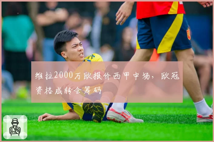 维拉2000万欧报价西甲中场，欧冠资格成转会筹码