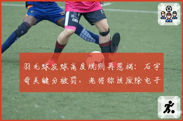 羽毛球发球高度规则再惹祸：石宇奇关键分被罚，老将称该废除电子裁判