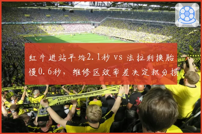 红牛进站平均2.1秒 vs 法拉利换胎慢0.6秒，维修区效率差决定积分损失权重