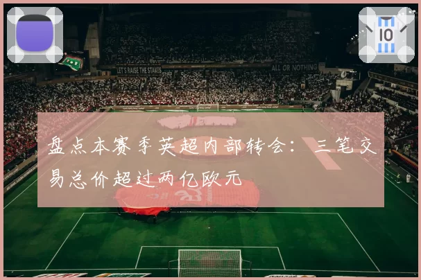 盘点本赛季英超内部转会：三笔交易总价超过两亿欧元