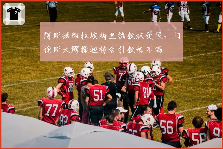 阿斯顿维拉埃梅里执教权受限，门德斯大鳄操控转会引教练不满