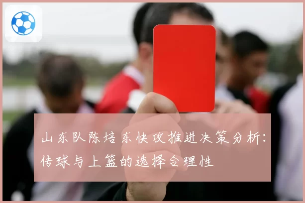 山东队陈培东快攻推进决策分析:传球与上篮的选择合理性
