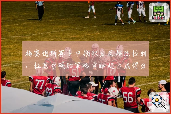 梅赛德斯赛季中期积分反超法拉利，拉塞尔硬胎策略贡献超六成得分
