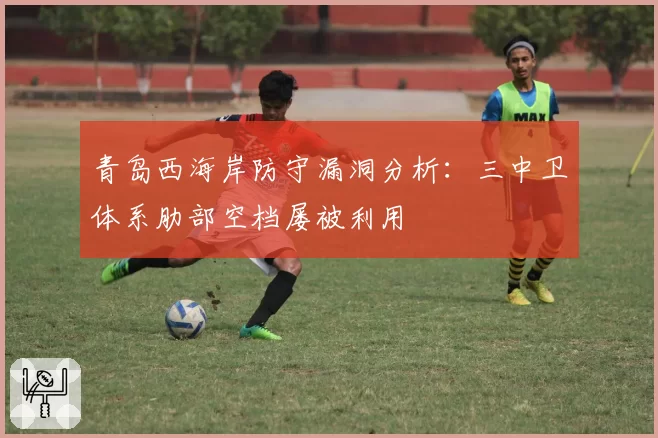 青岛西海岸防守漏洞分析：三中卫体系肋部空档屡被利用