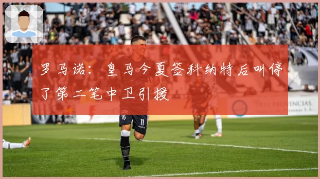 罗马诺:皇马今夏签科纳特后叫停了第二笔中卫引援