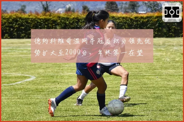德约科维奇温网夺冠后积分领先优势扩大至2000分，年终第一在望