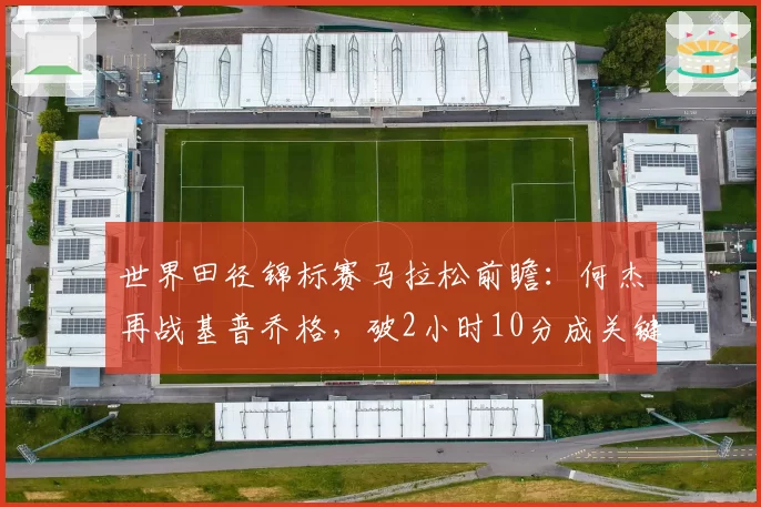 世界田径锦标赛马拉松前瞻:何杰再战基普乔格,破2小时10分成关键
