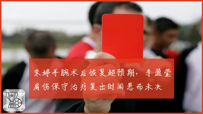 朱婷手腕术后恢复超预期,李盈莹肩伤保守治疗复出时间悬而未决
