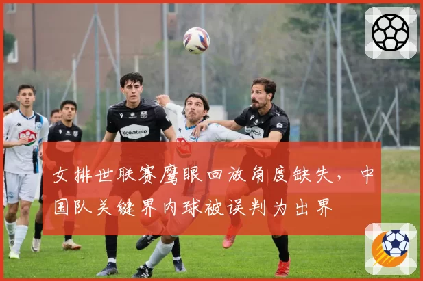 女排世联赛鹰眼回放角度缺失，中国队关键界内球被误判为出界