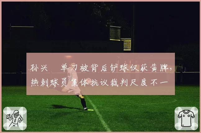孙兴慜单刀被背后铲球仅获黄牌，热刺球员集体抗议裁判尺度不一