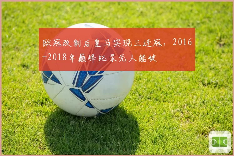 欧冠改制后皇马实现三连冠，2016-2018年巅峰纪录无人能破