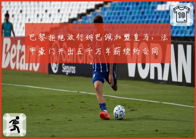 巴黎拒绝放行姆巴佩加盟皇马，法甲豪门开出五千万年薪续约合同