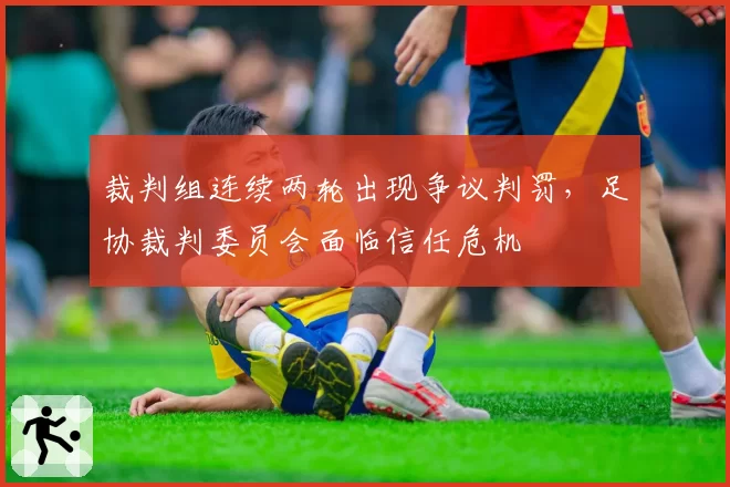裁判组连续两轮出现争议判罚，足协裁判委员会面临信任危机