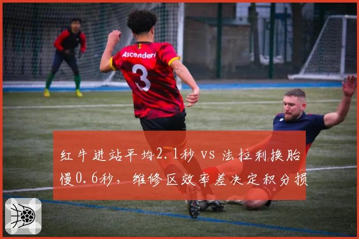 红牛进站平均2.1秒 vs 法拉利换胎慢0.6秒，维修区效率差决定积分损失权重
