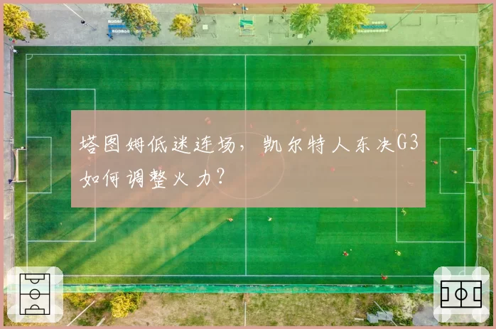 塔图姆低迷连场，凯尔特人东决G3如何调整火力？