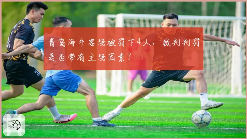 青岛海牛客场被罚下4人，裁判判罚是否带有主场因素？