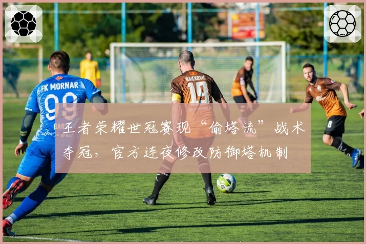 王者荣耀世冠赛现“偷塔流”战术夺冠，官方连夜修改防御塔机制