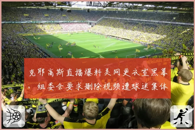 克耶高斯直播爆料美网更衣室黑幕，组委会要求删除视频遭球迷集体抵制
