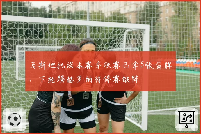 马斯坦托诺本赛季联赛已拿5张黄牌，下轮踢赫罗纳将停赛缺阵