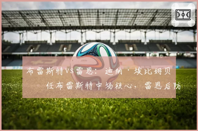 布雷斯特vs雷恩：迪纳·埃比姆贝担任布雷斯特中场核心，雷恩后防线焕然一新……德比战可能的首发阵容