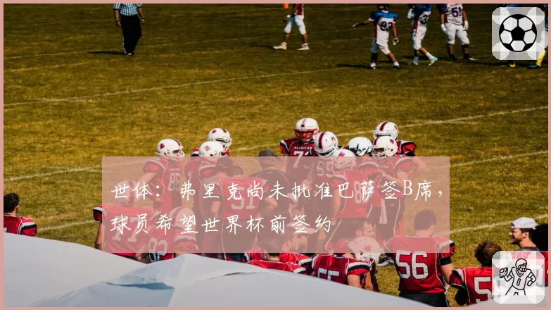 世体：弗里克尚未批准巴萨签B席，球员希望世界杯前签约