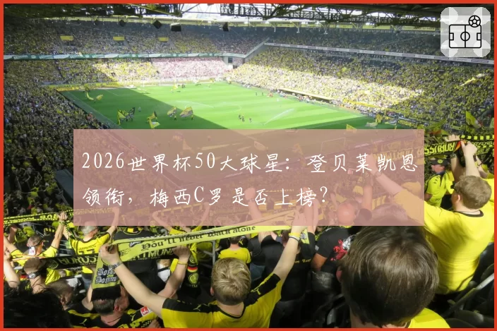 2026世界杯50大球星：登贝莱凯恩领衔，梅西C罗是否上榜？