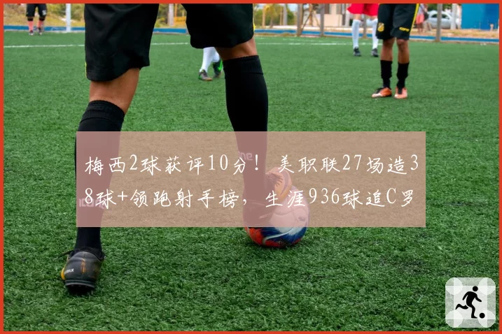 梅西2球获评10分!美职联27场造38球+领跑射手榜,生涯936球追C罗