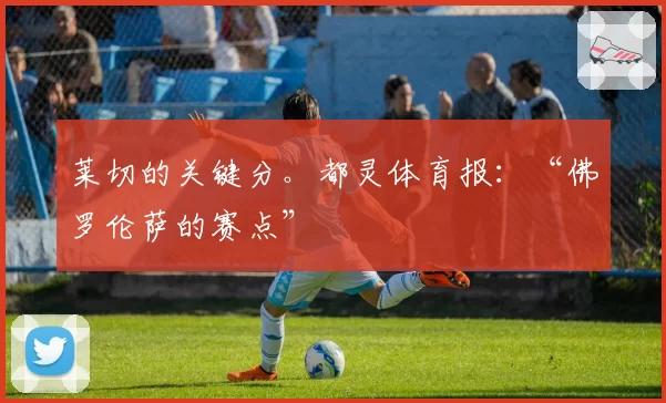 莱切的关键分。都灵体育报：“佛罗伦萨的赛点”