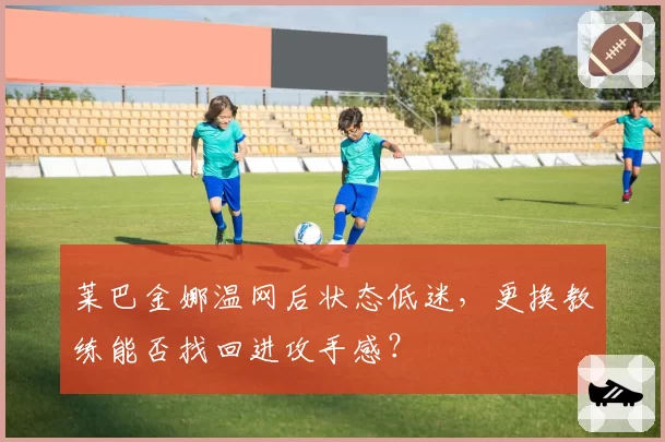 莱巴金娜温网后状态低迷，更换教练能否找回进攻手感？
