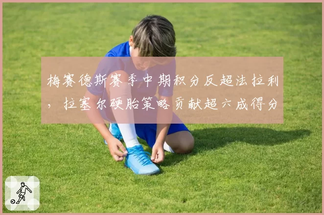 梅赛德斯赛季中期积分反超法拉利，拉塞尔硬胎策略贡献超六成得分