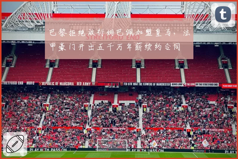 巴黎拒绝放行姆巴佩加盟皇马，法甲豪门开出五千万年薪续约合同