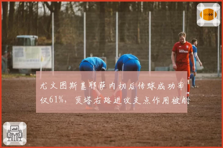 尤文图斯基耶萨内切后传球成功率仅61%,莫塔右路进攻支点作用被削弱